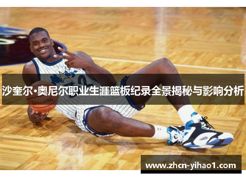沙奎尔·奥尼尔职业生涯篮板纪录全景揭秘与影响分析