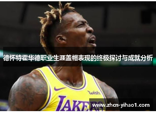 德怀特霍华德职业生涯盖帽表现的终极探讨与成就分析