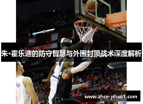 朱·霍乐迪的防守智慧与外围封顶战术深度解析