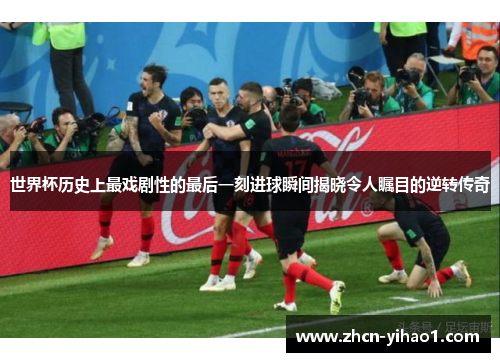 世界杯历史上最戏剧性的最后一刻进球瞬间揭晓令人瞩目的逆转传奇