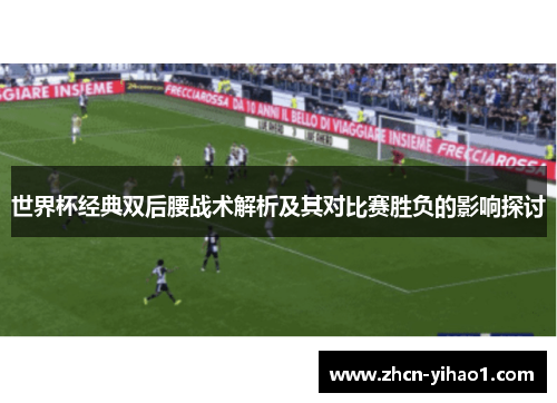 世界杯经典双后腰战术解析及其对比赛胜负的影响探讨