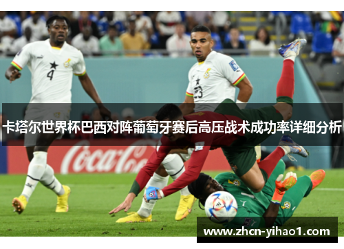 卡塔尔世界杯巴西对阵葡萄牙赛后高压战术成功率详细分析