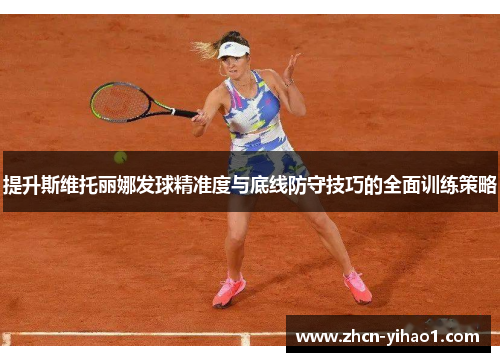 提升斯维托丽娜发球精准度与底线防守技巧的全面训练策略