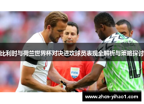 比利时与荷兰世界杯对决进攻球员表现全解析与策略探讨