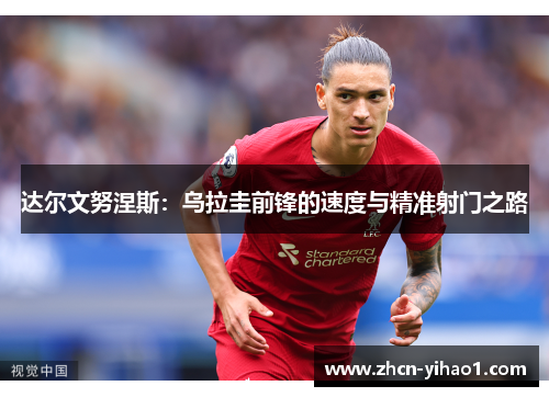 达尔文努涅斯：乌拉圭前锋的速度与精准射门之路