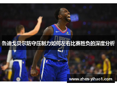 鲁迪戈贝尔防守压制力如何左右比赛胜负的深度分析