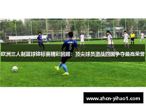 欧洲三人制篮球锦标赛精彩回顾：顶尖球员激战四国争夺最高荣誉