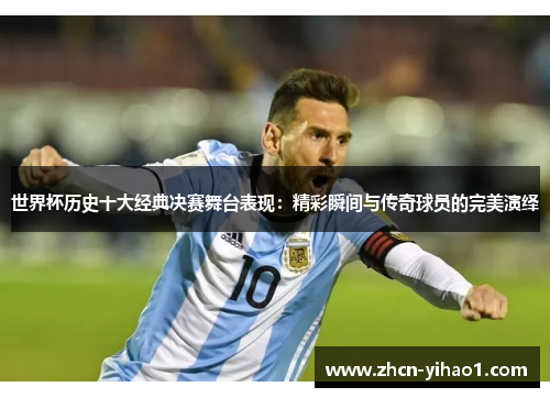 世界杯历史十大经典决赛舞台表现：精彩瞬间与传奇球员的完美演绎