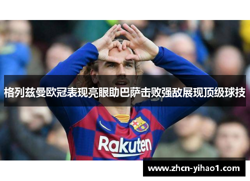 格列兹曼欧冠表现亮眼助巴萨击败强敌展现顶级球技