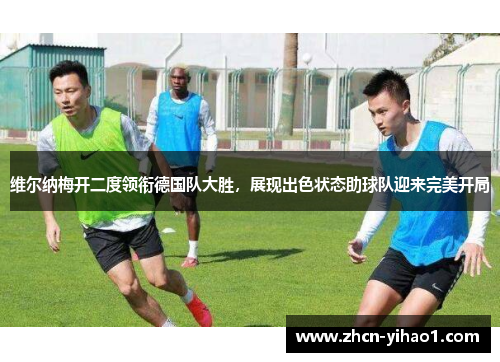 维尔纳梅开二度领衔德国队大胜，展现出色状态助球队迎来完美开局