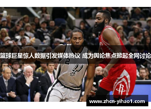 篮球巨星惊人数据引发媒体热议 成为舆论焦点掀起全网讨论