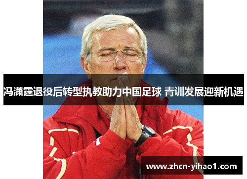 冯潇霆退役后转型执教助力中国足球 青训发展迎新机遇