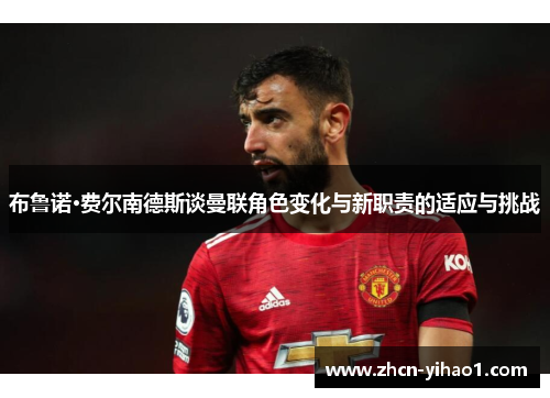 布鲁诺·费尔南德斯谈曼联角色变化与新职责的适应与挑战
