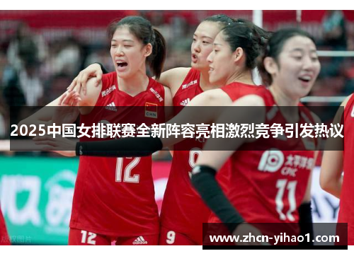 2025中国女排联赛全新阵容亮相激烈竞争引发热议