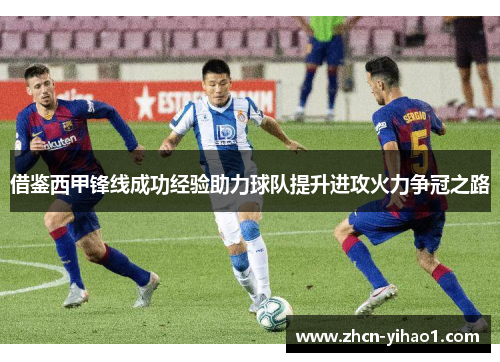 借鉴西甲锋线成功经验助力球队提升进攻火力争冠之路
