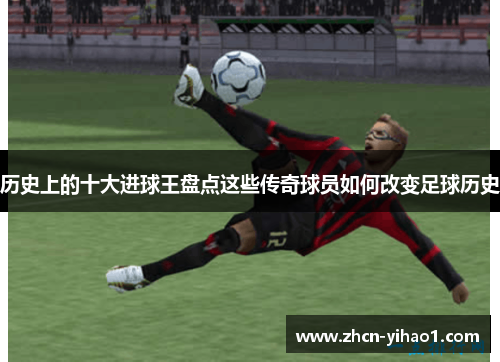 历史上的十大进球王盘点这些传奇球员如何改变足球历史