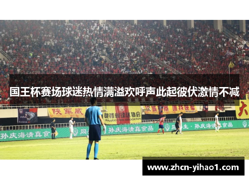 国王杯赛场球迷热情满溢欢呼声此起彼伏激情不减