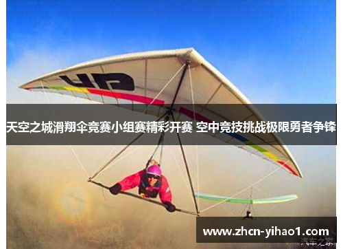 天空之城滑翔伞竞赛小组赛精彩开赛 空中竞技挑战极限勇者争锋