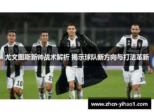 尤文图斯新帅战术解析 揭示球队新方向与打法革新