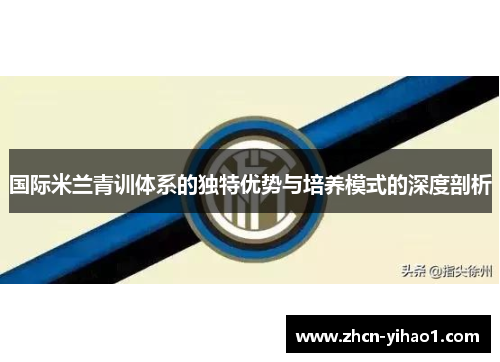 国际米兰青训体系的独特优势与培养模式的深度剖析