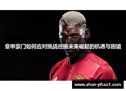 意甲豪门如何应对挑战迎接未来崛起的机遇与困境