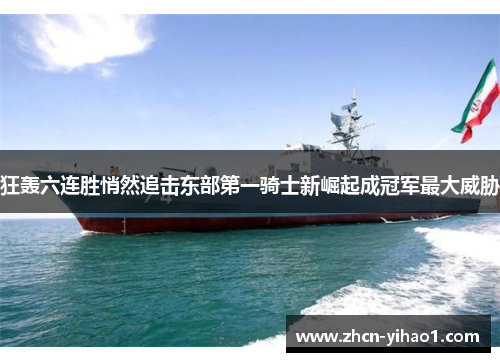 狂轰六连胜悄然追击东部第一骑士新崛起成冠军最大威胁