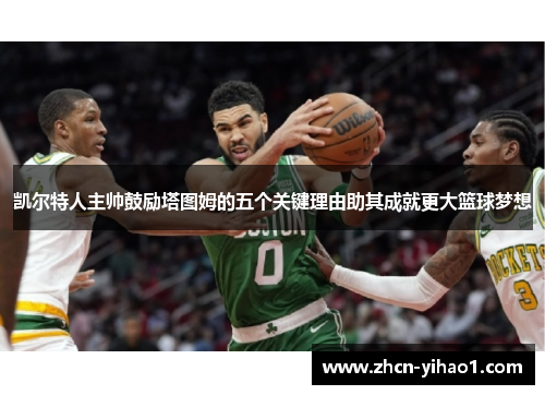 凯尔特人主帅鼓励塔图姆的五个关键理由助其成就更大篮球梦想