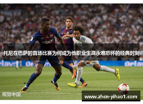 托尼在巴萨的首场比赛为何成为他职业生涯永难忘怀的经典时刻