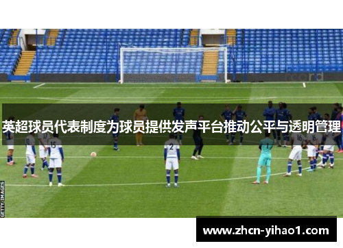英超球员代表制度为球员提供发声平台推动公平与透明管理