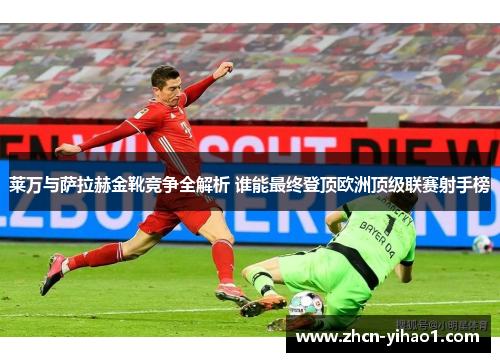 莱万与萨拉赫金靴竞争全解析 谁能最终登顶欧洲顶级联赛射手榜