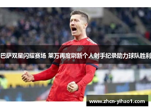 巴萨双星闪耀赛场 莱万再度刷新个人射手纪录助力球队胜利